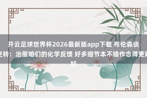 开云足球世界杯2026最新版app下载 布伦森谈逆转：治服咱们的化学反馈 好多细节本不错作念得更好