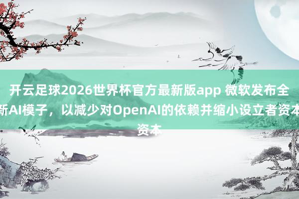 开云足球2026世界杯官方最新版app 微软发布全新AI模子，以减少对OpenAI的依赖并缩小设立者资本