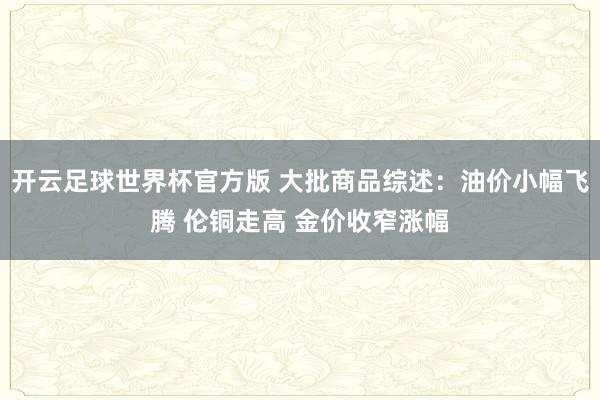 开云足球世界杯官方版 大批商品综述：油价小幅飞腾 伦铜走高 