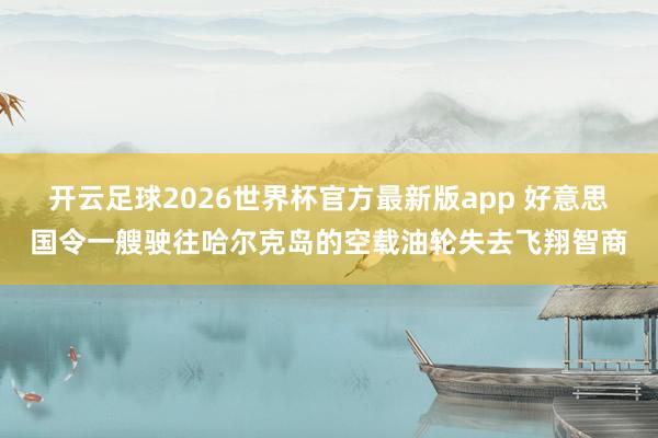 开云足球2026世界杯官方最新版app 好意思国令一艘驶往哈尔克岛的空载油轮失去飞翔智商