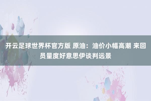开云足球世界杯官方版 原油：油价小幅高潮 来回员量度好意思伊谈判远景