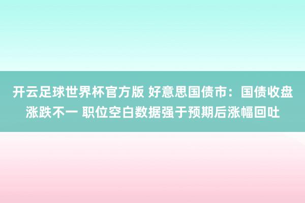 开云足球世界杯官方版 好意思国债市：国债收盘涨跌不一 职位空