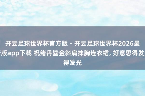 开云足球世界杯官方版 - 开云足球世界杯2026最新版app下载 祝绪丹鎏金斜肩抹胸连衣裙，<a href=
