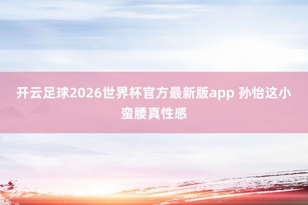 开云足球2026世界杯官方最新版app 孙怡这小蛮腰真性感