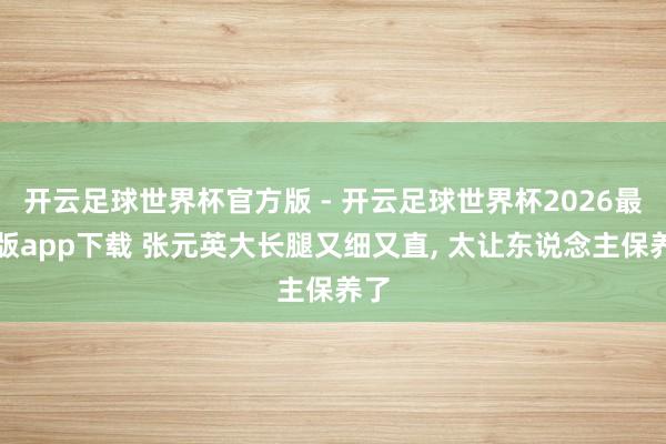 开云足球世界杯官方版 - 开云足球世界杯2026最新版app下载 张元英大长腿又细又直，<a href=