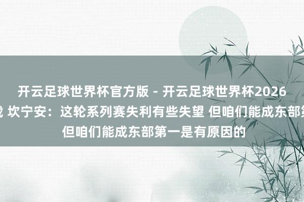 开云足球世界杯官方版 - 开云足球世界杯2026最新版app下载 坎宁安：这轮系列赛失利有些失望 但咱们能成东部第一是有原因的