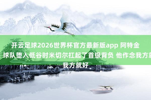 开云足球2026世界杯官方最新版app 阿特金森：球队堕入低谷时米切尔扛起了首级背负 他作念我方就好
