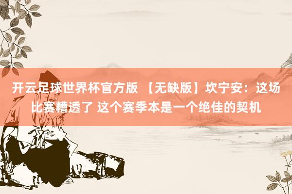 开云足球世界杯官方版 【无缺版】坎宁安：这场比赛糟透了 这个赛季本是一个绝佳的契机