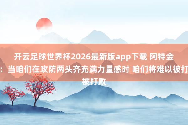 开云足球世界杯2026最新版app下载 阿特金森：当咱们在攻防两头齐充满力量感时 咱们将难以被打败