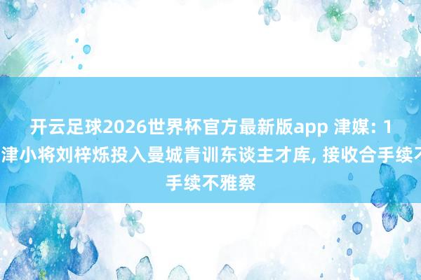 开云足球2026世界杯官方最新版app 津媒: 14岁天津小将刘梓烁投入曼城青训东谈主才库， 接收合手续不雅察