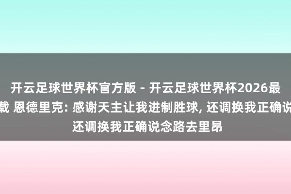 开云足球世界杯官方版 - 开云足球世界杯2026最新版app下载 恩德里克: 感谢天主让我进制胜球， 还调换我正确说念路去里昂