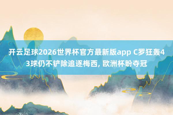 开云足球2026世界杯官方最新版app C罗狂轰43球仍不铲除追逐梅西， 欧洲杯盼夺冠