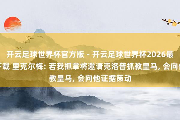 开云足球世界杯官方版 - 开云足球世界杯2026最新版app下载 里克尔梅: 若我抓掌将邀请克洛普抓教皇马， 会向他证据策动