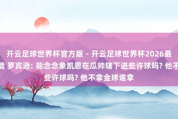 开云足球世界杯官方版 - 开云足球世界杯2026最新版app下载 罗宾逊: 能念念象凯恩在瓜帅辖下进些许球吗? 他不拿金球谁拿