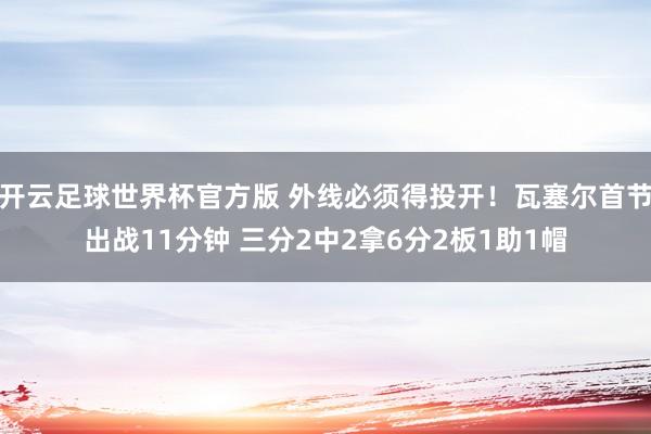 开云足球世界杯官方版 外线必须得投开！瓦塞尔首节出战11分钟 三分2中2拿6分2板1助1帽