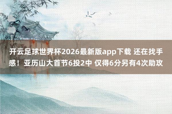 开云足球世界杯2026最新版app下载 还在找手感！亚历山大首节6投2中 仅得6分另有4次助攻