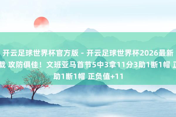 开云足球世界杯官方版 - 开云足球世界杯2026最新版app下载 攻防俱佳！文班亚马首节5中3拿11分3助1断1帽 正负值+11