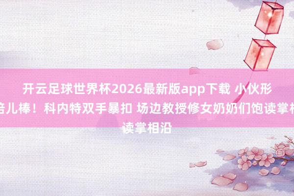 开云足球世界杯2026最新版app下载 小伙形体倍儿棒！科内特双手暴扣 场边教授修女奶奶们饱读掌相沿