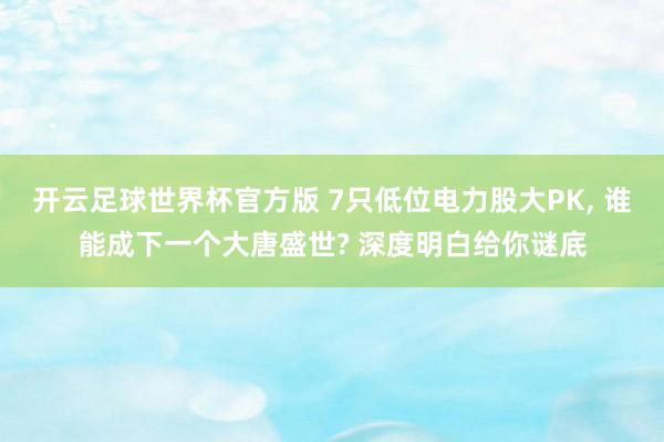 开云足球世界杯官方版 7只低位电力股大PK, 谁能成下一个大唐盛世? 深度明白给你谜底