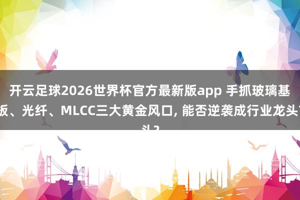 开云足球2026世界杯官方最新版app 手抓玻璃基板、光纤、MLCC三大黄金风口, 能否逆袭成行业龙头?