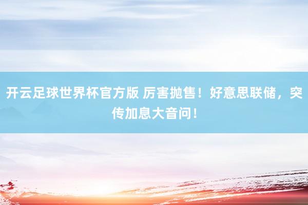 开云足球世界杯官方版 厉害抛售！好意思联储，突传加息大音问！