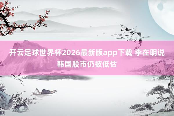 开云足球世界杯2026最新版app下载 李在明说韩国股市仍被低估