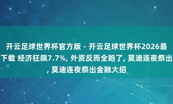 开云足球世界杯官方版 - 开云足球世界杯2026最新版app下载 经济狂飙7.7%, 外资反而全跑了, 莫迪连夜祭出金融大招