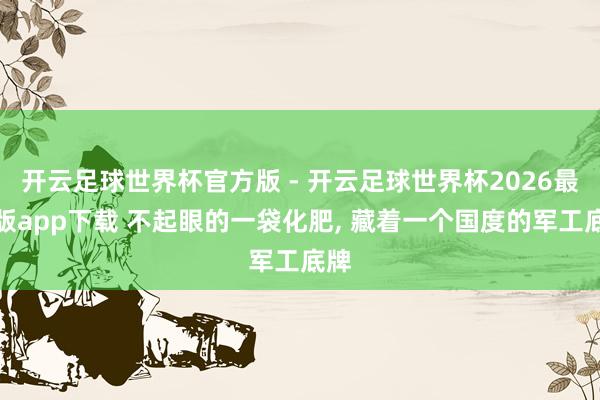 开云足球世界杯官方版 - 开云足球世界杯2026最新版app下载 不起眼的一袋化肥， 藏着一个国度的军工底牌