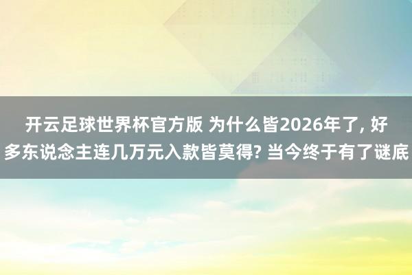 开云足球世界杯官方版 为什么皆2026年了， 好多东说念主连几万元入款皆莫得? 当今终于有了谜底