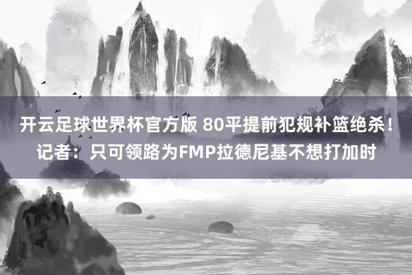开云足球世界杯官方版 80平提前犯规补篮绝杀！记者：只可领路为FMP拉德尼基不想打加时