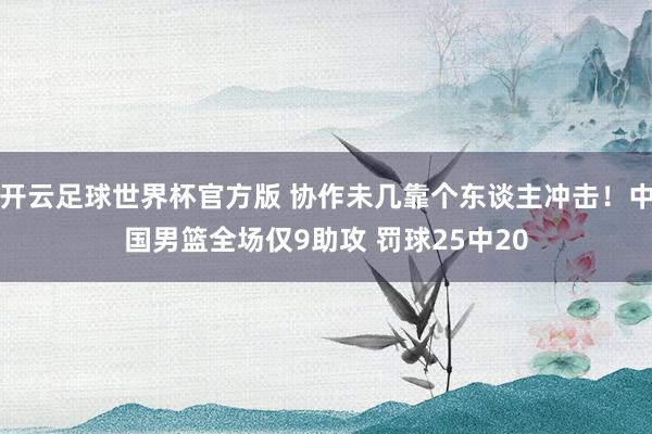 开云足球世界杯官方版 协作未几靠个东谈主冲击！中国男篮全场仅9助攻 罚球25中20