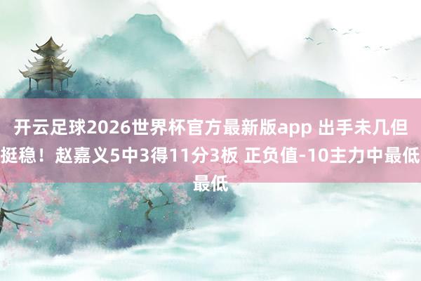 开云足球2026世界杯官方最新版app 出手未几但挺稳！赵嘉义5中3得11分3板 正负值-10主力中最低