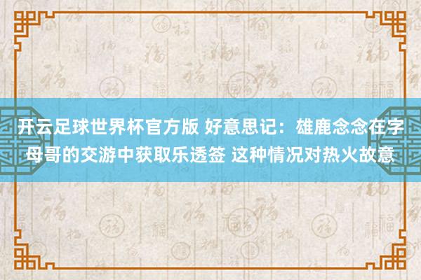 开云足球世界杯官方版 好意思记：雄鹿念念在字母哥的交游中获取乐透签 这种情况对热火故意
