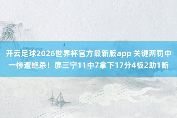 开云足球2026世界杯官方最新版app 关键两罚中一惨遭绝杀！廖三宁11中7拿下17分4板2助1断