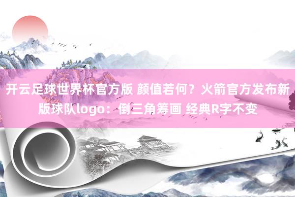 开云足球世界杯官方版 颜值若何？火箭官方发布新版球队logo：倒三角筹画 经典R字不变