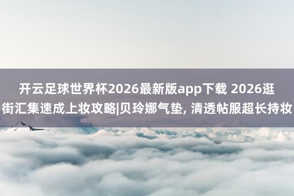 开云足球世界杯2026最新版app下载 2026逛街汇集速成上妆攻略|贝玲娜气垫， 清透帖服超长持妆