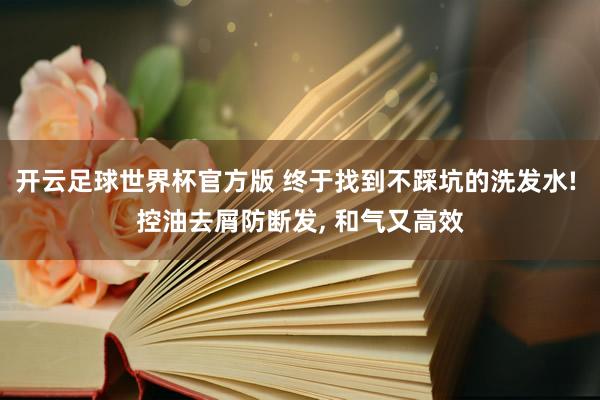 开云足球世界杯官方版 终于找到不踩坑的洗发水! 控油去屑防断发， 和气又高效