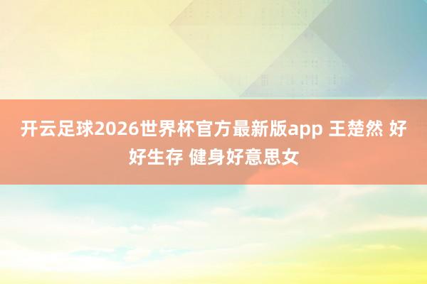 开云足球2026世界杯官方最新版app 王楚然 好好生存 健身好意思女