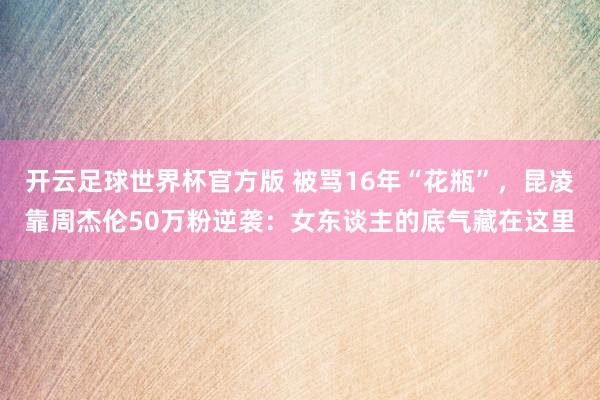 开云足球世界杯官方版 被骂16年“花瓶”，昆凌靠周杰伦50万粉逆袭：女东谈主的底气藏在这里