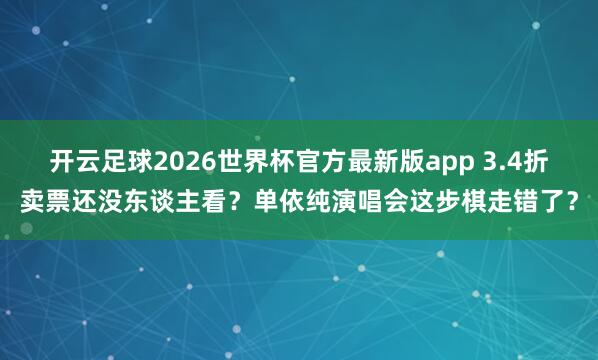 开云足球2026世界杯官方最新版app 3.4折卖票还没东谈主看？单依纯演唱会这步棋走错了？