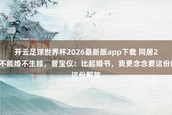 开云足球世界杯2026最新版app下载 同居20年不能婚不生娃，曾宝仪：比起婚书，我更念念要这份解放