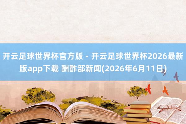 开云足球世界杯官方版 - 开云足球世界杯2026最新版app下载 酬酢部新闻(2026年6月11日)
