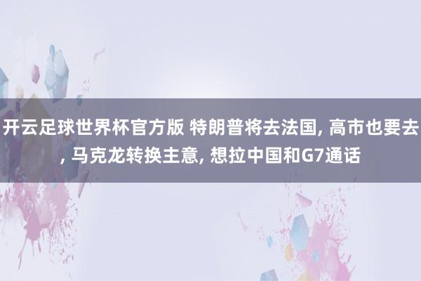 开云足球世界杯官方版 特朗普将去法国， 高市也要去， 马克龙转换主意， 想拉中国和G7通话