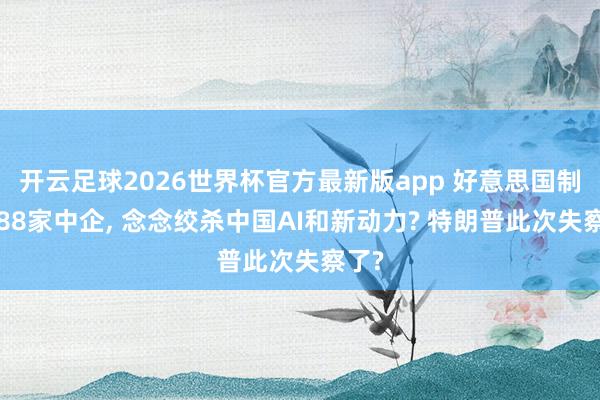 开云足球2026世界杯官方最新版app 好意思国制裁188家中企， 念念绞杀中国AI和新动力? 特朗普此次失察了?