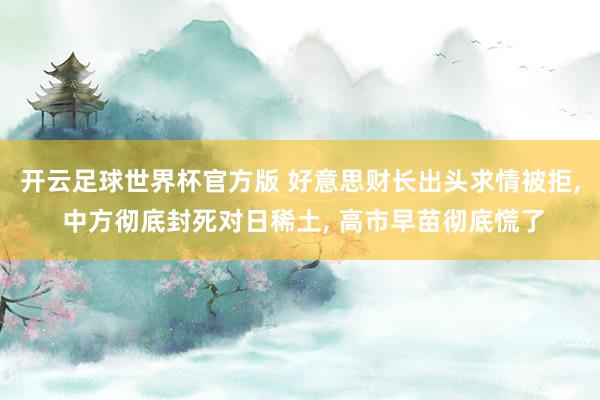 开云足球世界杯官方版 好意思财长出头求情被拒， 中方彻底封死对日稀土， 高市早苗彻底慌了