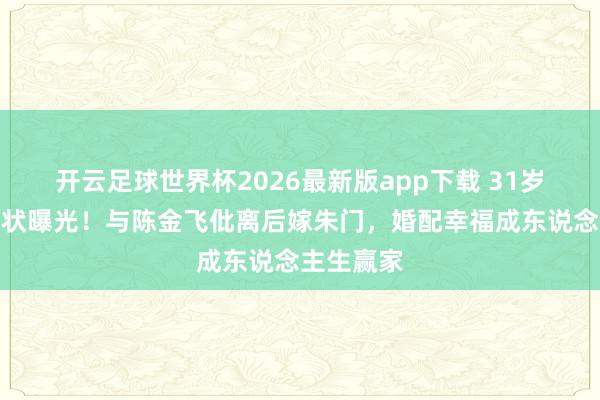 开云足球世界杯2026最新版app下载 31岁杨采钰现状曝光！与陈金飞仳离后嫁朱门，婚配幸福成东说念主生赢家