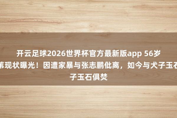 开云足球2026世界杯官方最新版app 56岁孟庭苇现状曝光！因遭家暴与张志鹏仳离，如今与犬子玉石俱焚