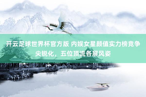 开云足球世界杯官方版 内娱女星颜值实力榜竞争尖锐化，五位顶流各展风姿
