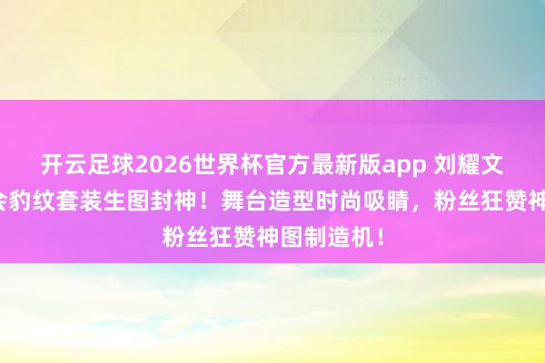 开云足球2026世界杯官方最新版app 刘耀文广州演唱会豹纹套装生图封神！舞台造型时尚吸睛，粉丝狂赞神图制造机！