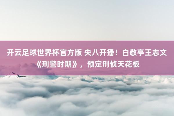 开云足球世界杯官方版 央八开播！白敬亭王志文《刑警时期》，预定刑侦天花板